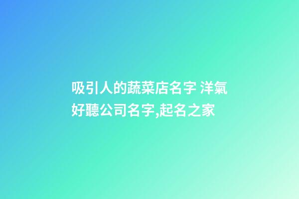 吸引人的蔬菜店名字 洋氣好聽公司名字,起名之家-第1張-公司起名-玄機派